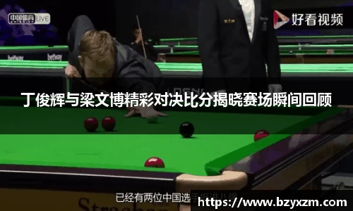 bwin必赢丁俊辉与梁文博精彩对决比分揭晓赛场瞬间回顾