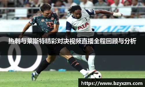 热刺与莱斯特精彩对决视频直播全程回顾与分析